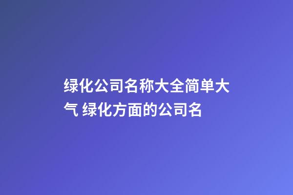 绿化公司名称大全简单大气 绿化方面的公司名-第1张-公司起名-玄机派